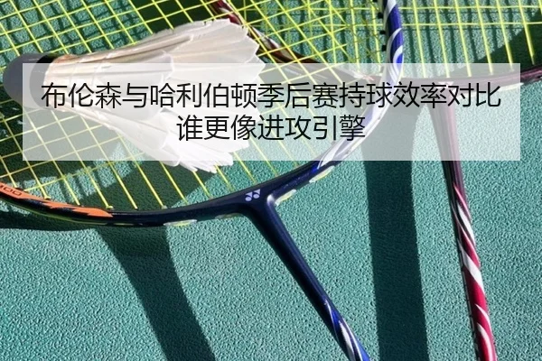 布伦森与哈利伯顿季后赛持球效率对比谁更像进攻引擎