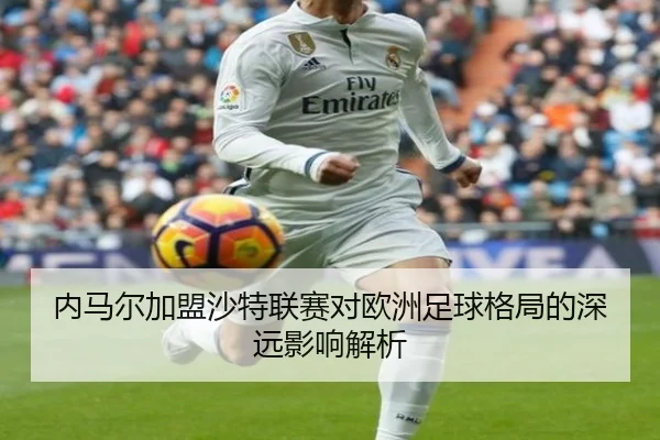 内马尔加盟沙特联赛对欧洲足球格局的深远影响解析