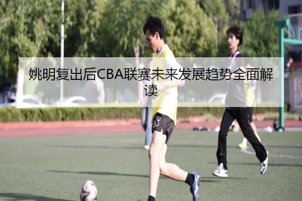 姚明复出后CBA联赛未来发展趋势全面解读
