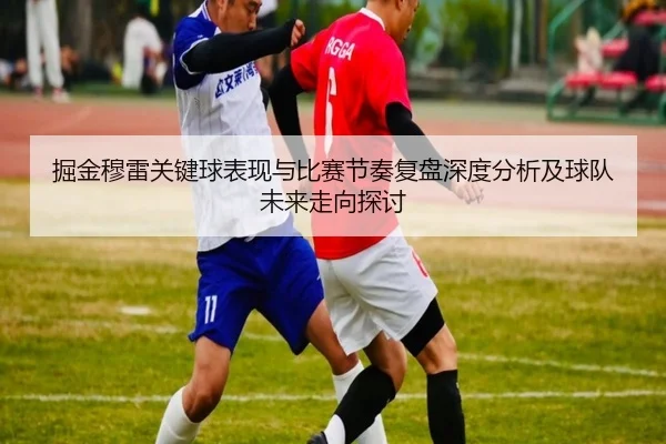 掘金穆雷关键球表现与比赛节奏复盘深度分析及球队未来走向探讨