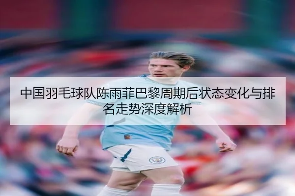 中国羽毛球队陈雨菲巴黎周期后状态变化与排名走势深度解析