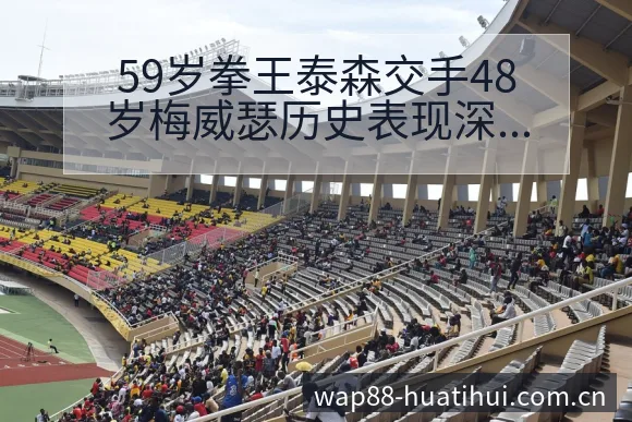 59岁拳王泰森交手48岁梅威瑟历史表现深度解析及争议观察 - 华体会官网