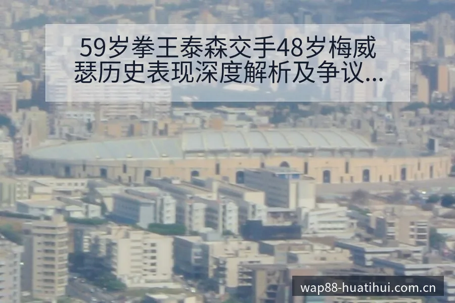 59岁拳王泰森交手48岁梅威瑟历史表现深度解析及争议观察 - 华体会官网
