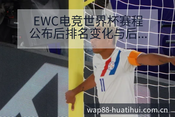 EWC电竞世界杯赛程公布后排名变化与后续走势风险观察分析 - 华体会官网