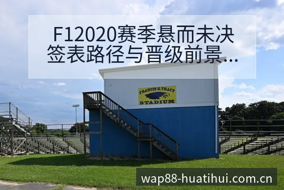F12020赛季悬而未决签表路径与晋级前景历史表现全解析 - 华体会官网