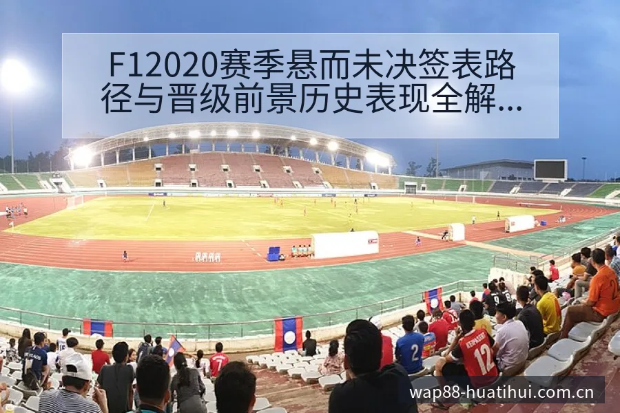 F12020赛季悬而未决签表路径与晋级前景历史表现全解析 - 华体会官网