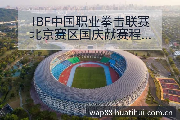 IBF中国职业拳击联赛北京赛区国庆献赛程节点与看点分析前 - 华体会官网