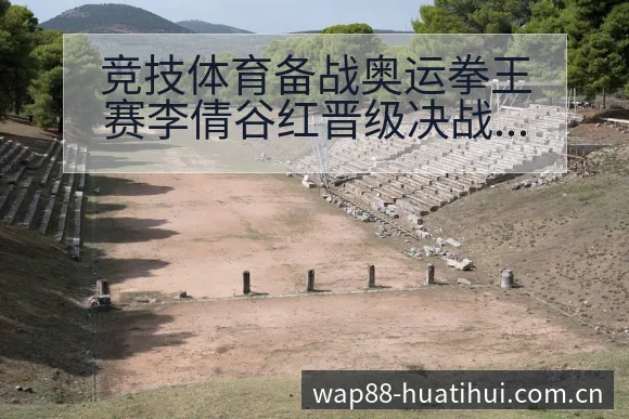 竞技体育备战奥运拳王赛李倩谷红晋级决战术变化与风险点赛程 - 华体会官网