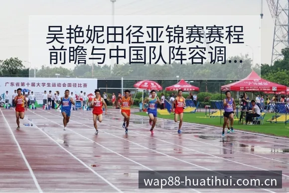 吴艳妮田径亚锦赛赛程前瞻与中国队阵容调整分析及排名变化观 - 华体会官网