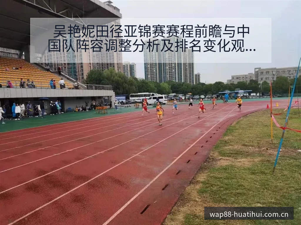 吴艳妮田径亚锦赛赛程前瞻与中国队阵容调整分析及排名变化观 - 华体会官网
